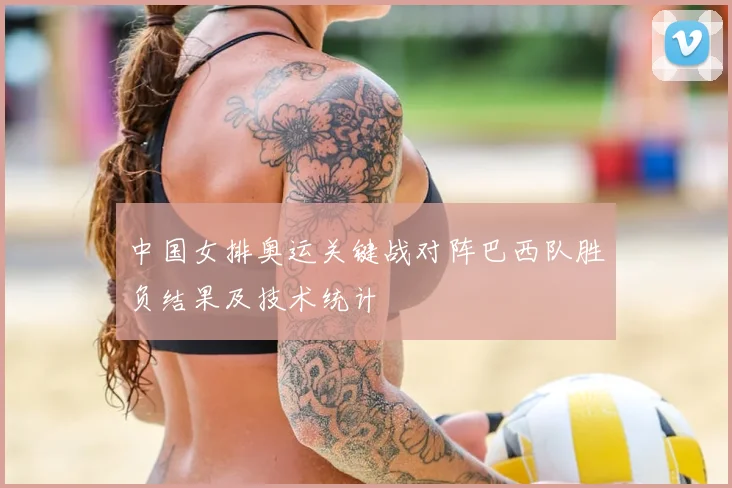 中国女排奥运关键战对阵巴西队胜负结果及技术统计