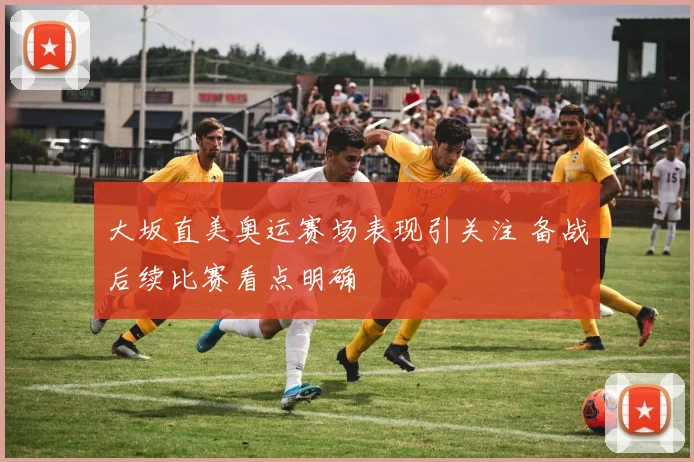 大坂直美奥运赛场表现引关注 备战后续比赛看点明确
