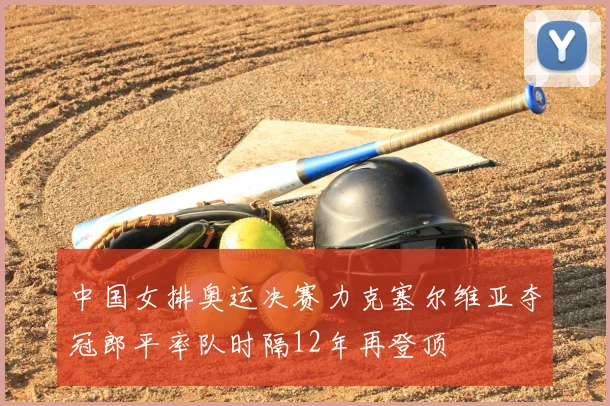 中国女排奥运决赛力克塞尔维亚夺冠郎平率队时隔12年再登顶