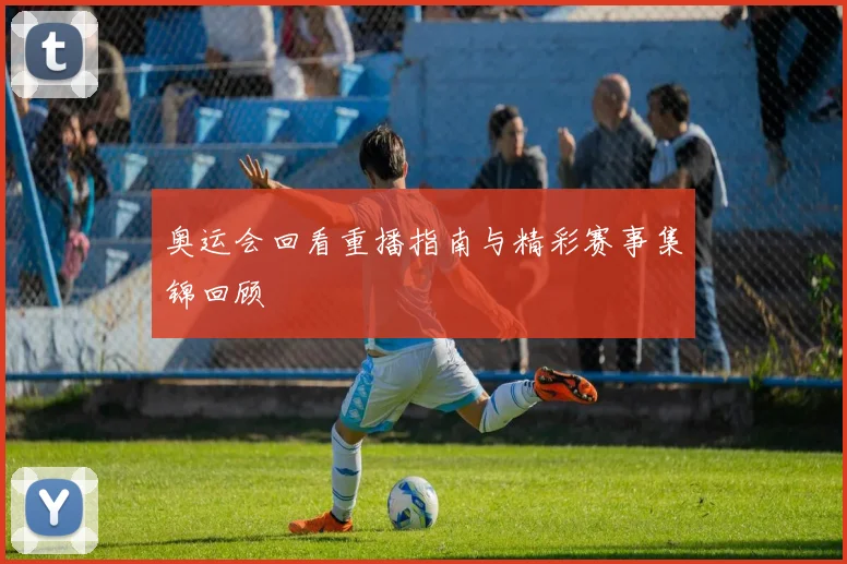 奥运会回看重播指南与精彩赛事集锦回顾