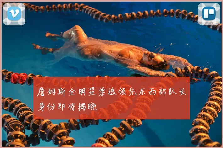 詹姆斯全明星票选领先东西部队长身份即将揭晓