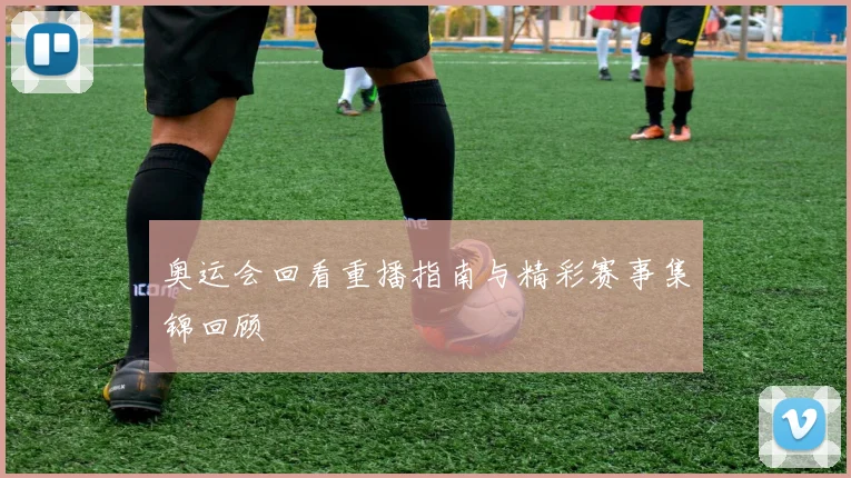 奥运会回看重播指南与精彩赛事集锦回顾
