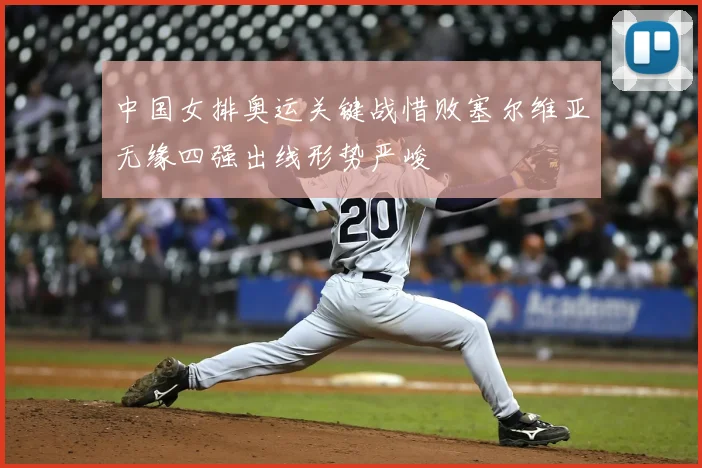 中国女排奥运关键战惜败塞尔维亚无缘四强出线形势严峻