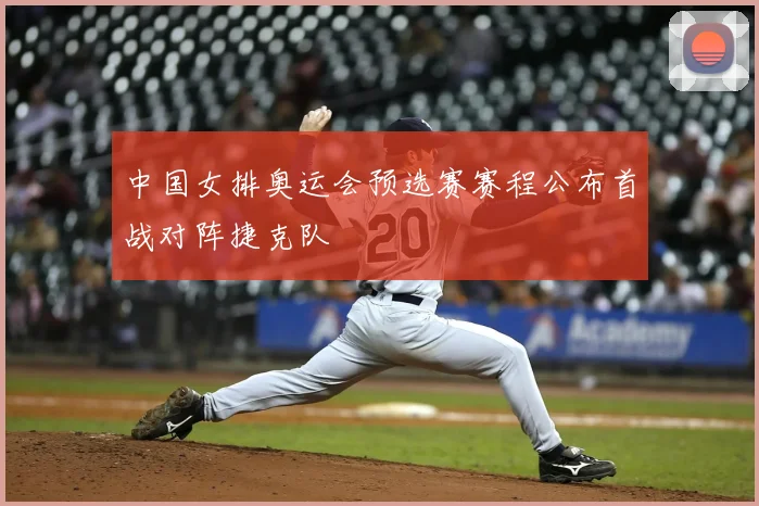 中国女排奥运会预选赛赛程公布首战对阵捷克队