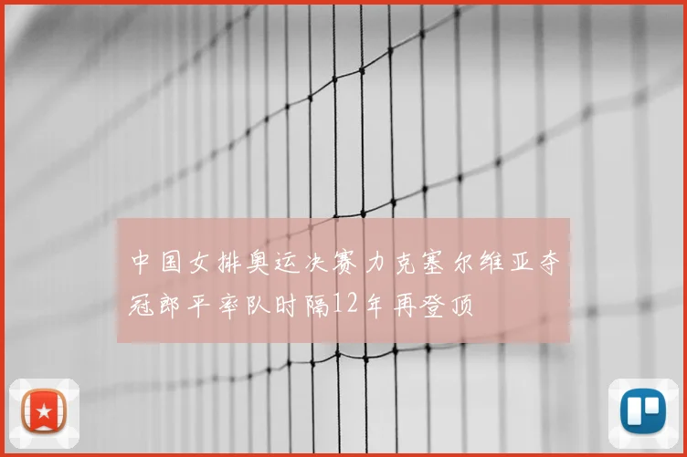 中国女排奥运决赛力克塞尔维亚夺冠郎平率队时隔12年再登顶