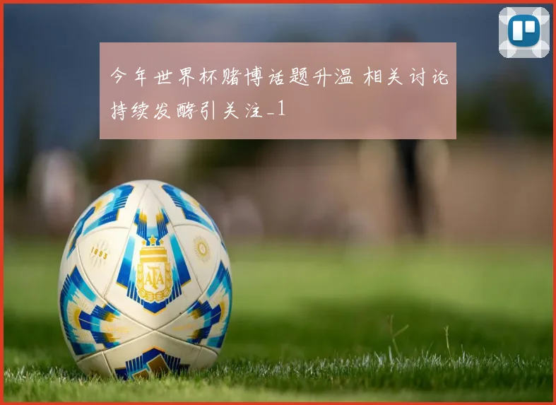今年世界杯赌博话题升温 相关讨论持续发酵引关注_1