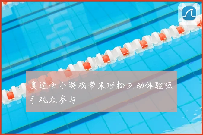 奥运会小游戏带来轻松互动体验吸引观众参与