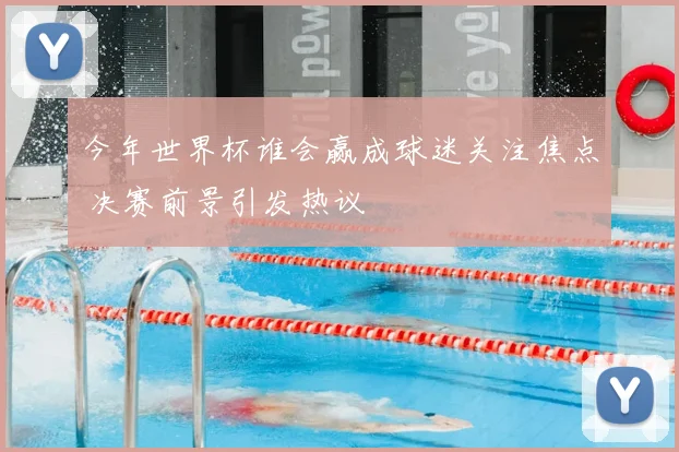 今年世界杯谁会赢成球迷关注焦点 决赛前景引发热议