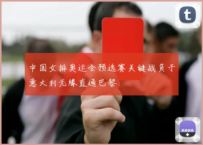 中国女排奥运会预选赛关键战负于意大利无缘直通巴黎