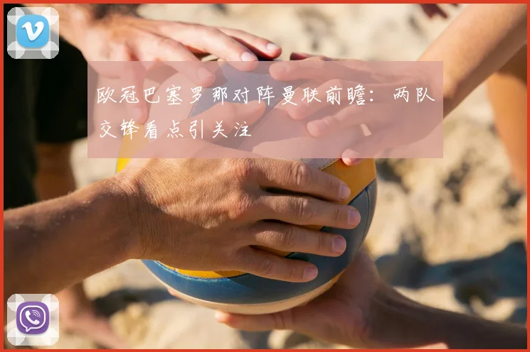 欧冠巴塞罗那对阵曼联前瞻：两队交锋看点引关注