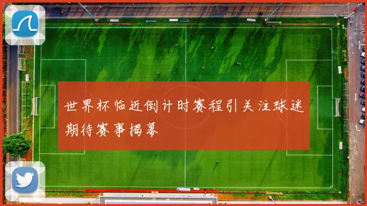 世界杯临近倒计时赛程引关注球迷期待赛事揭幕