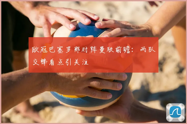 欧冠巴塞罗那对阵曼联前瞻:两队交锋看点引关注