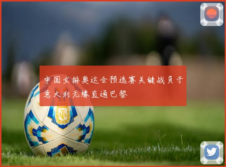中国女排奥运会预选赛关键战负于意大利无缘直通巴黎