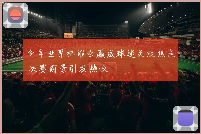 今年世界杯谁会赢成球迷关注焦点 决赛前景引发热议