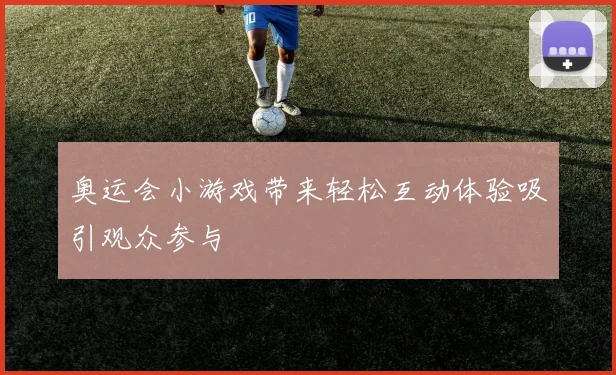 奥运会小游戏带来轻松互动体验吸引观众参与