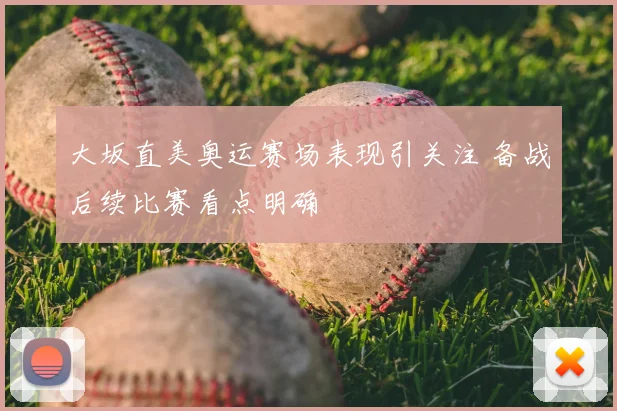 大坂直美奥运赛场表现引关注 备战后续比赛看点明确