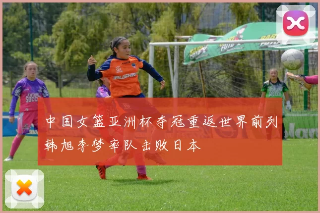 中国女篮亚洲杯夺冠重返世界前列韩旭李梦率队击败日本