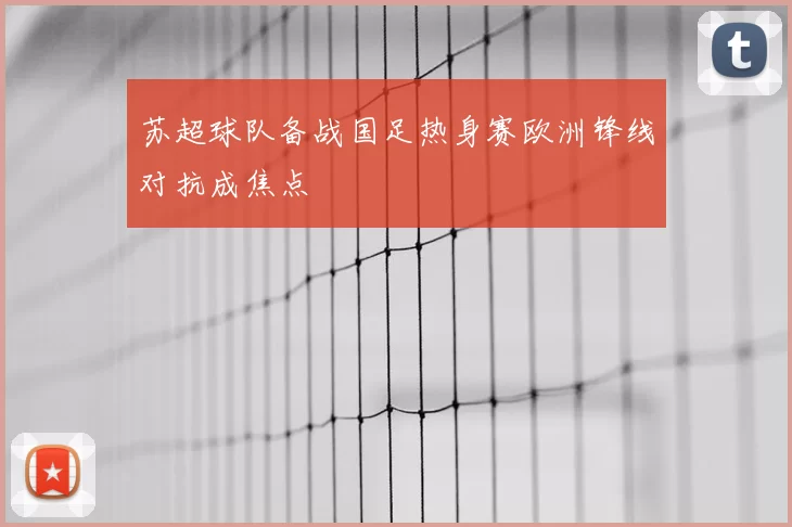 苏超球队备战国足热身赛欧洲锋线对抗成焦点