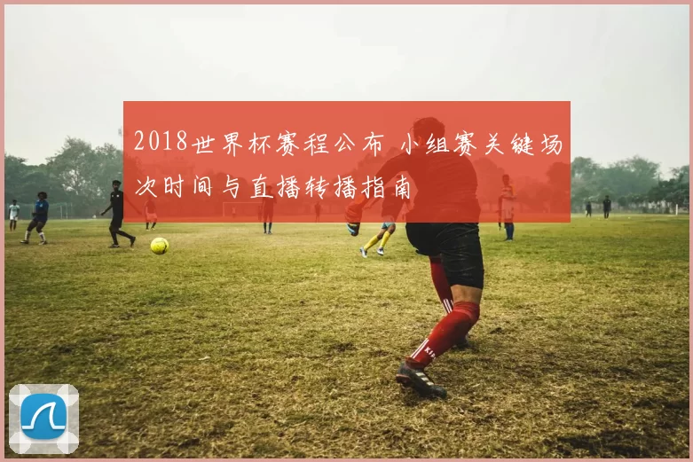 2018世界杯赛程公布 小组赛关键场次时间与直播转播指南