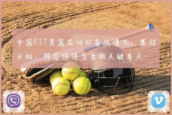中国U17男篮亚洲杯备战情况、赛程分组、阵容伤停与晋级关键看点