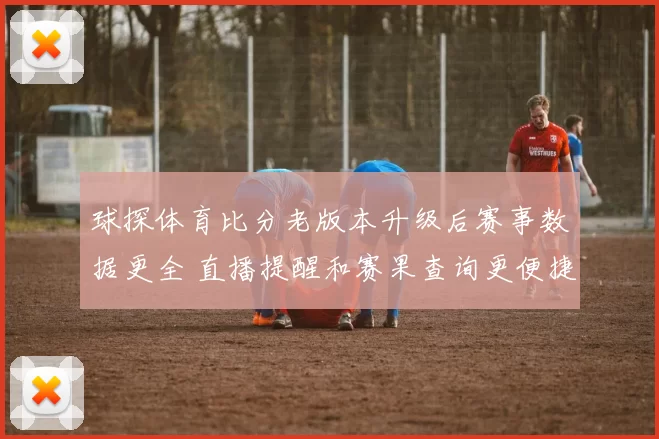 球探体育比分老版本升级后赛事数据更全 直播提醒和赛果查询更便捷
