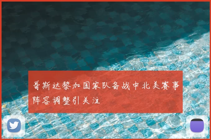 哥斯达黎加国家队备战中北美赛事阵容调整引关注
