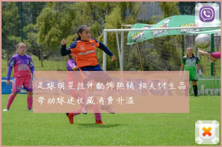 足球明星挂件配饰热销 相关衍生品带动球迷收藏消费升温