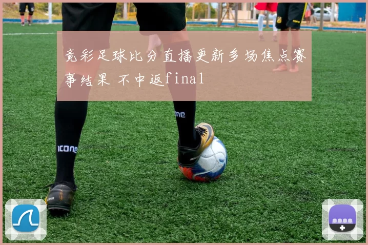 竟彩足球比分直播更新多场焦点赛事结果 不中返final
