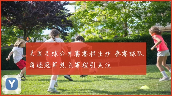 美国足球公开赛赛程出炉 参赛球队角逐冠军焦点赛程引关注