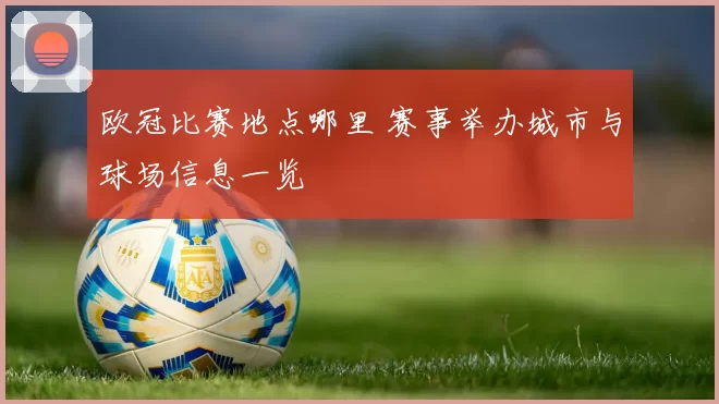 欧冠比赛地点哪里 赛事举办城市与球场信息一览