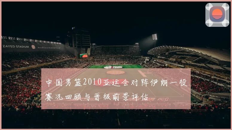 中国男篮2010亚运会对阵伊朗一役赛况回顾与晋级前景评估