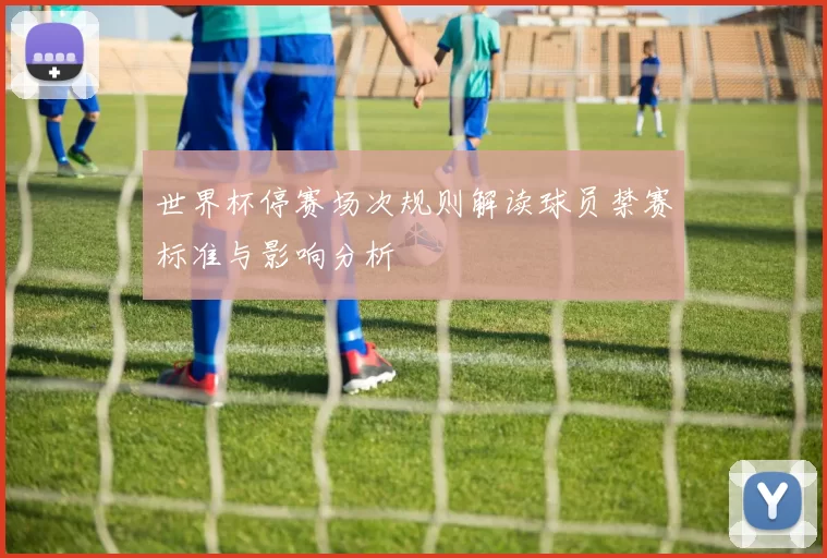 世界杯停赛场次规则解读球员禁赛标准与影响分析