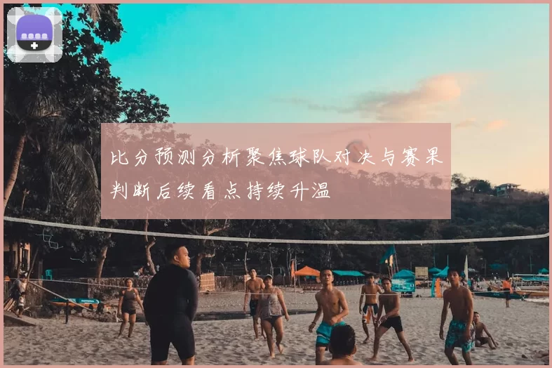 比分预测分析聚焦球队对决与赛果判断后续看点持续升温