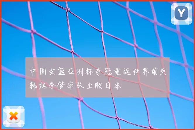 中国女篮亚洲杯夺冠重返世界前列韩旭李梦率队击败日本