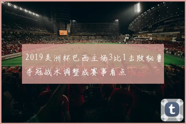 2019美洲杯巴西主场3比1击败秘鲁夺冠战术调整成赛事看点