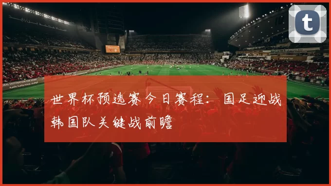 世界杯预选赛今日赛程：国足迎战韩国队关键战前瞻