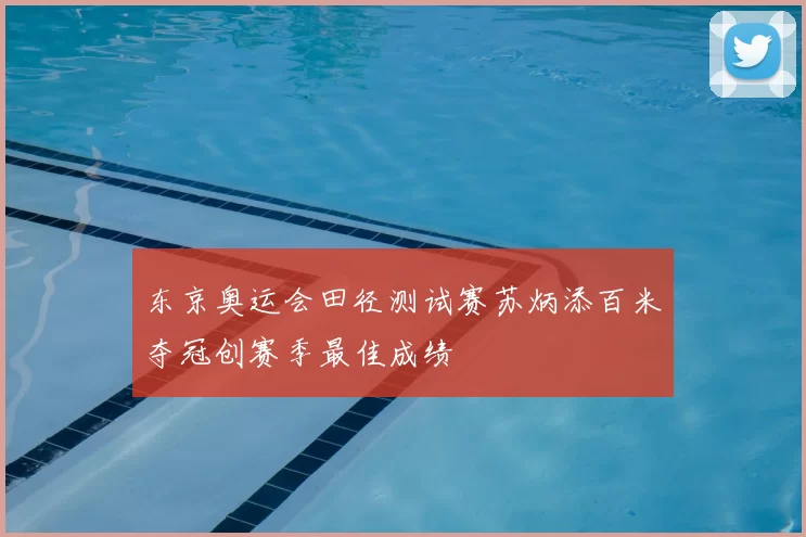 东京奥运会田径测试赛苏炳添百米夺冠创赛季最佳成绩