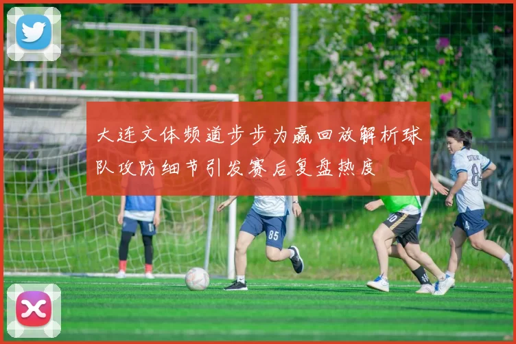 大连文体频道步步为赢回放解析球队攻防细节引发赛后复盘热度