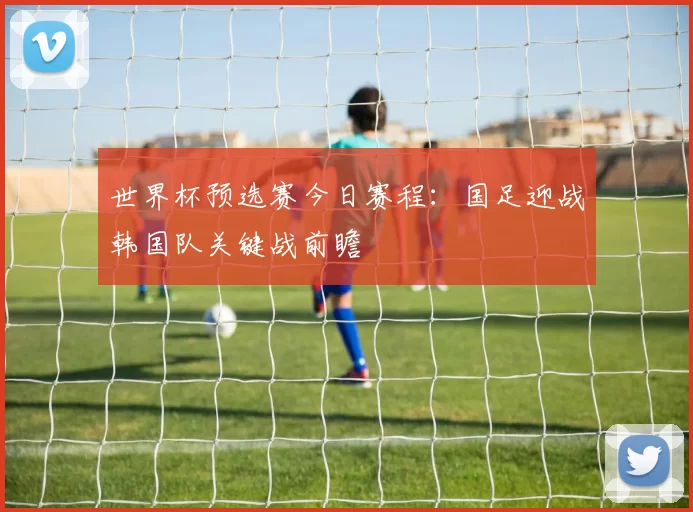 世界杯预选赛今日赛程：国足迎战韩国队关键战前瞻