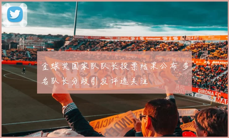 金球奖国家队队长投票结果公布 多名队长分歧引发评选关注