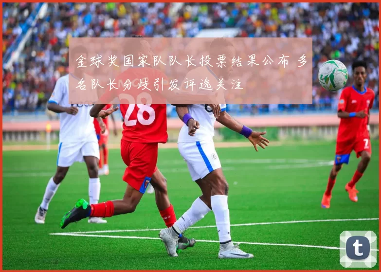 金球奖国家队队长投票结果公布 多名队长分歧引发评选关注