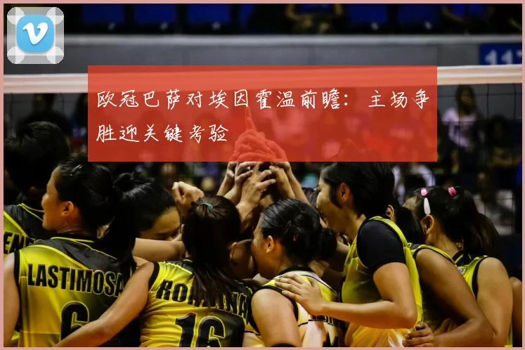 欧冠巴萨对埃因霍温前瞻：主场争胜迎关键考验