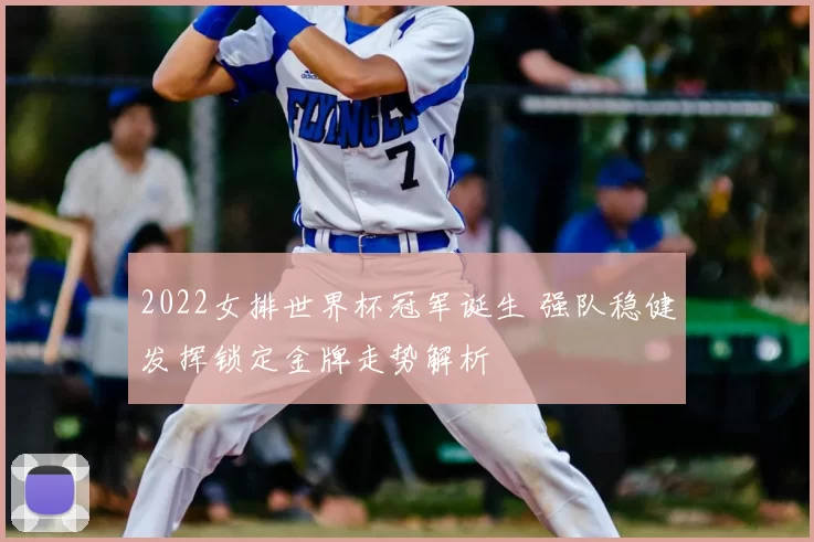 2022女排世界杯冠军诞生 强队稳健发挥锁定金牌走势解析