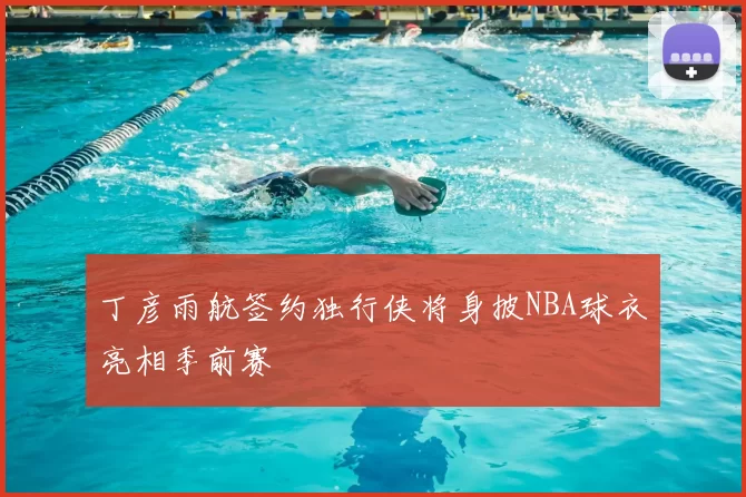 丁彦雨航签约独行侠将身披NBA球衣亮相季前赛