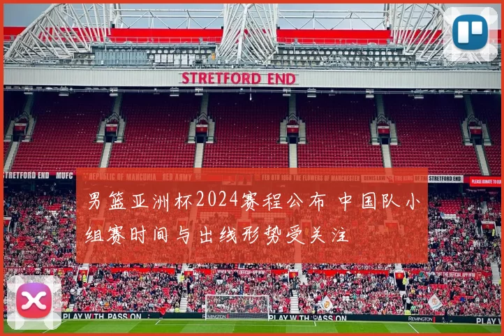 男篮亚洲杯2024赛程公布 中国队小组赛时间与出线形势受关注