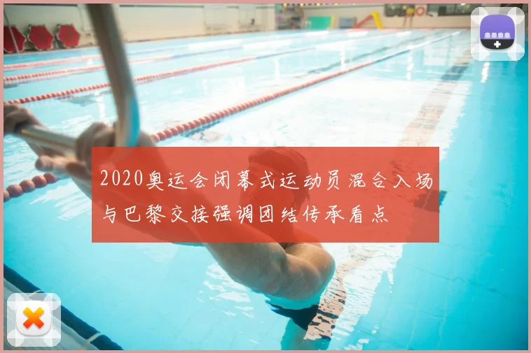 2020奥运会闭幕式运动员混合入场与巴黎交接强调团结传承看点