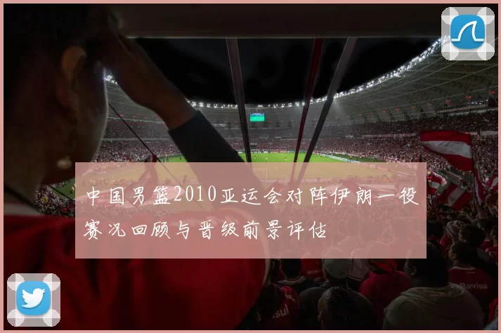 中国男篮2010亚运会对阵伊朗一役赛况回顾与晋级前景评估