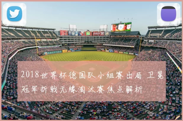 2018世界杯德国队小组赛出局 卫冕冠军折戟无缘淘汰赛焦点解析