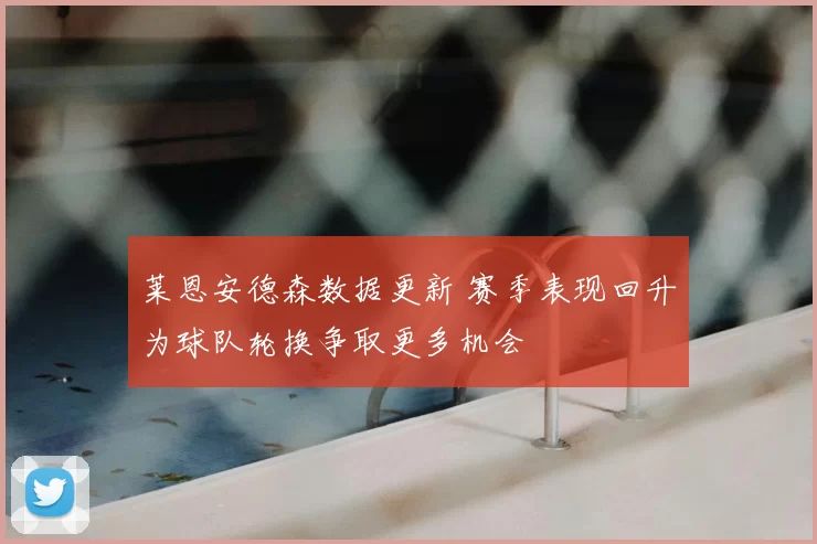 莱恩安德森数据更新 赛季表现回升为球队轮换争取更多机会