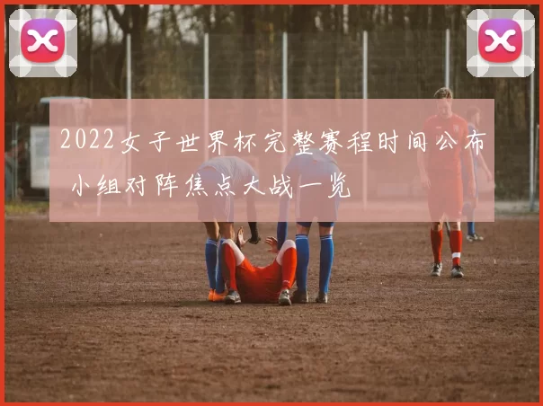 2022女子世界杯完整赛程时间公布 小组对阵焦点大战一览